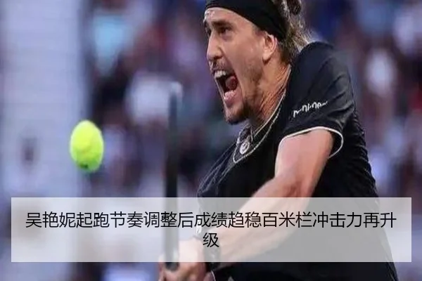 吴艳妮起跑节奏调整后成绩趋稳百米栏冲击力再升级